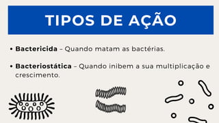 TIPOS DE AÇÃO
Bactericida – Quando matam as bactérias.
Bacteriostática – Quando inibem a sua multiplicação e

crescimento.
 