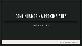 PROF JULIANA SOUSA
CONTINUAMOS NA PRÓXIMA AULA
ATÉ AMANHÃ!!
 