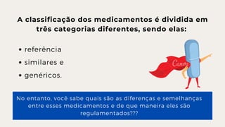 referência
similares e
genéricos.
A classificação dos medicamentos é dividida em

três categorias diferentes, sendo elas:


No entanto, você sabe quais são as diferenças e semelhanças

entre esses medicamentos e de que maneira eles são

regulamentados???
 