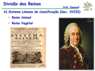 Divisão dos Reinos

Prof. Emanuel

A) Sistema Lineano de classificação (Sec. XVIII)
• Reino Animal
• Reino Vegetal

 