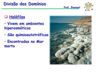 Divisão dos Domínios
 Halófilas

• Vivem em ambientes
hiperosmóticos
• São quimioautotróficas
• Encontradas no Mar
morto

Prof. Emanuel

 