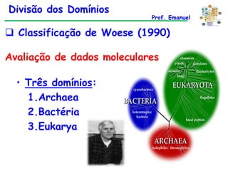 Divisão dos Domínios

Prof. Emanuel

 Classificação de Woese (1990)

Avaliação de dados moleculares
• Três domínios:
1.Archaea
2.Bactéria
3.Eukarya

 