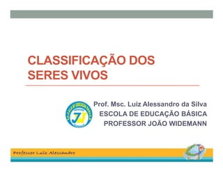CLASSIFICAÇÃO DOS
SERES VIVOS
Prof. Msc. Luiz Alessandro da Silva
ESCOLA DE EDUCAÇÃO BÁSICA
PROFESSOR JOÃO WIDEMANN

 