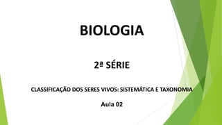 BIOLOGIA
2ª SÉRIE
CLASSIFICAÇÃO DOS SERES VIVOS: SISTEMÁTICA E TAXONOMIA
Aula 02
 