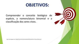 Compreender o conceito biológico de
espécie, a nomenclatura binomial e a
classificação dos seres vivos.
https://3.bp.blogspot.com/-OofigfJGFy0/UIhhXhvK2AI/AAAAAAAAAEw/aAnWzmYmSus/s1600/alvo.gif
OBJETIVOS:
 