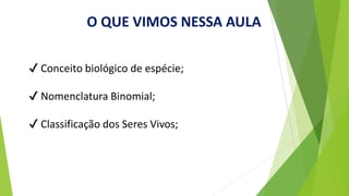 O QUE VIMOS NESSA AULA
✔ Conceito biológico de espécie;
✔ Nomenclatura Binomial;
✔ Classificação dos Seres Vivos;
 