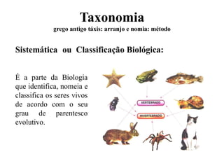 Taxonomia
grego antigo táxis: arranjo e nomia: método
Sistemática ou Classificação Biológica:
É a parte da Biologia
que identifica, nomeia e
classifica os seres vivos
de acordo com o seu
grau de parentesco
evolutivo.
 
