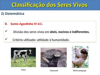 Classificação dos Seres Vivos
Classificação dos Seres Vivos
2) Sistemática
II. Santo Agostinho IV d.C.
 Divisão dos seres vivos em úteis, nocivos e indiferentes.
 Critério utilizado: utilidade à humanidade.
Vaca Cascavel Bicho-preguiça
 