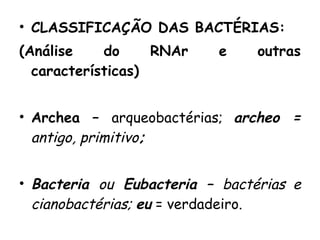 CLASSIFICAÇÃO DAS BACTÉRIAS: (Análise do RNAr e outras características) Archea –  arqueobactérias;  archeo =  antigo, primitivo ; Bacteria  ou  Eubacteria –  bactérias e cianobactérias;  eu  = verdadeiro. 