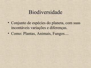 Biodiversidade
• Conjunto de espécies do planeta, com suas
  incontáveis variações e diferenças.
• Como: Plantas, Animais, Fungos....
 