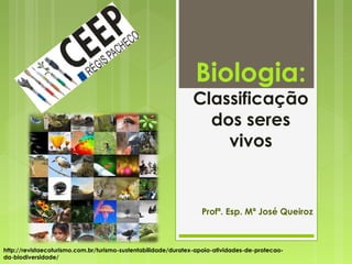 Biologia:
Classificação
dos seres
vivos
Profª. Esp. Mª José Queiroz
http://revistaecoturismo.com.br/turismo-sustentabilidade/duratex-apoia-atividades-de-protecao-
da-biodiversidade/
 
