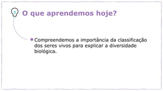 O que aprendemos hoje?
●Compreendemos a importância da classificação
dos seres vivos para explicar a diversidade
biológica.
 