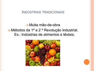 INDÚSTRIAS TRADICIONAIS


            Muita mão-de-obra
 Métodos da 1ª e 2 ª Revolução Industrial.
   Ex.: Indústrias de alimentos e têxteis.
 