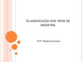 CLASSIFICAÇÃO DOS TIPOS DE
         INDÚSTRIA




      Profª Magda Gonçalves
 