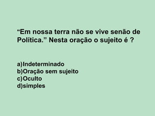 "Em nossa terra não se vive senão de
Política.” Nesta oração o sujeito é ?
a)Indeterminado
b)Oração sem sujeito
c)Oculto
d)simples
 