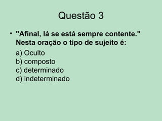 Questão 3
• "Afinal, lá se está sempre contente."
Nesta oração o tipo de sujeito é:
a) Oculto
b) composto
c) determinado
d) indeterminado
 