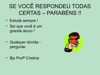 SE VOCÊ RESPONDEU TODAS
CERTAS – PARABÉNS !!
• Estude sempre !
• Sei que você é um
grande aluno !
• Qualquer dúvida -
pergunte.
• Bjs Profª Cristina
 