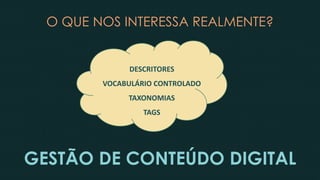 O QUE NOS INTERESSA REALMENTE?
DESCRITORES
VOCABULÁRIO CONTROLADO
TAXONOMIAS
TAGS
GESTÃO DE CONTEÚDO DIGITAL
 