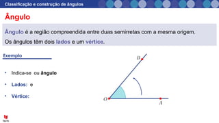 Ângulo
Classificação e construção de ângulos
Ângulo é a região compreendida entre duas semirretas com a mesma origem.
Os ângulos têm dois lados e um vértice.
• Indica-se ou ângulo
• Lados: e
• Vértice:
 