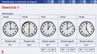 horas horas hora horas horas
Exercício 1
Classificação e construção de ângulos
Resolução:
Ângulo reto Ângulo raso Ângulo agudo Ângulo agudo Ângulo obtuso
90° 180° 30° 60° 150°
90 ° ÷ 3¿30 ° 30° ×2¿60 ° 30° ×5¿150 °
 