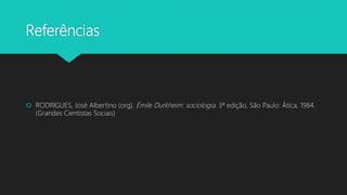 Referências
 RODRIGUES, José Albertino (org). Émile Durkheim: sociologia. 3ª edição, São Paulo: Ática, 1984.
(Grandes Cientistas Sociais)
 