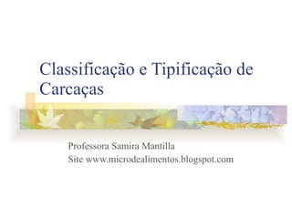 Classificação e Tipificação de Carcaças Professora Samira Mantilla Site www.microdealimentos.blogspot.com 