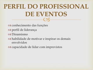 PERFIL DO PROFISSIONAL 
DE EVENTOS 
 
 conhecimento das funções 
 perfil de liderança 
 Dinamismo 
 habilidade de motivar e inspirar os demais 
envolvidos 
 capacidade de lidar com imprevistos 
