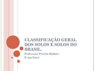 CLASSIFICAÇÃO GERAL
DOS SOLOS E SOLOS DO
BRASIL.
Professora: Priscila Baldner
9º ano Forte
 