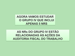 AGORA VAMOS ESTUDAR
O GRUPO IV QUE INCLUI
APENAS 5 NRS
AS NRs DO GRUPO IV ESTÃO
RELACIONADAS ÀS AÇÕES DA
AUDITORIA FISCAL DO TRABALHO

 