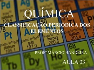 QUÍMICA CLASSIFICAÇÃO PERIÓDICA DOS ELEMENTOS PROFº MÁRCIO BANDEIRA AULA 03 
