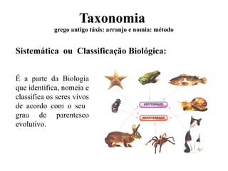 Taxonomia
grego antigo táxis: arranjo e nomia: método
Sistemática ou Classificação Biológica:
É a parte da Biologia
que identifica, nomeia e
classifica os seres vivos
de acordo com o seu
grau de parentesco
evolutivo.
 