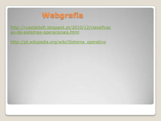 Webgrafia
http://rcastaldelli.blogspot.pt/2010/12/classificac
ao-de-sistemas-operacionais.html
http://pt.wikipedia.org/wiki/Sistema_operativo

 