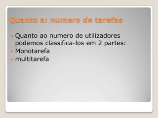 Quanto a: numero de tarefas
Quanto ao numero de utilizadores
podemos classifica-los em 2 partes:
 Monotarefa
 multitarefa


 