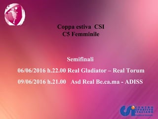 Coppa estiva CSI
C5 Femminile
Semifinali
06/06/2016 h.22.00 Real Gladiator – Real Torum
09/06/2016 h.21.00 Asd Real Be.ca.ma - ADISS
 