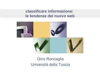 classificare informazione:  le tendenze del nuovo web Gino Roncaglia Università della Tuscia 
