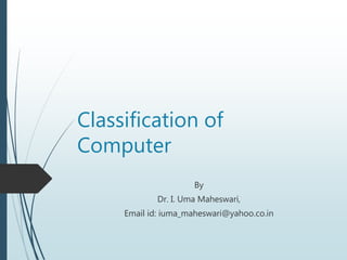 Classification of
Computer
By
Dr. I. Uma Maheswari,
Email id: iuma_maheswari@yahoo.co.in
 