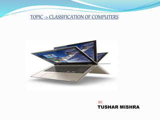TOPIC -> CLASSIFICATION OF COMPUTERS
BY:
TUSHAR MISHRA
 