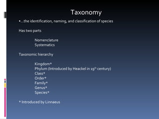 Taxonomy •… the identification, naming, and classification of species Has two parts Nomenclature Systematics Taxonomic hierarchy Kingdom* Phylum (Introduced by Heackel in 19 th  century) Class* Order* Family* Genus* Species* * Introduced by Linnaeus 