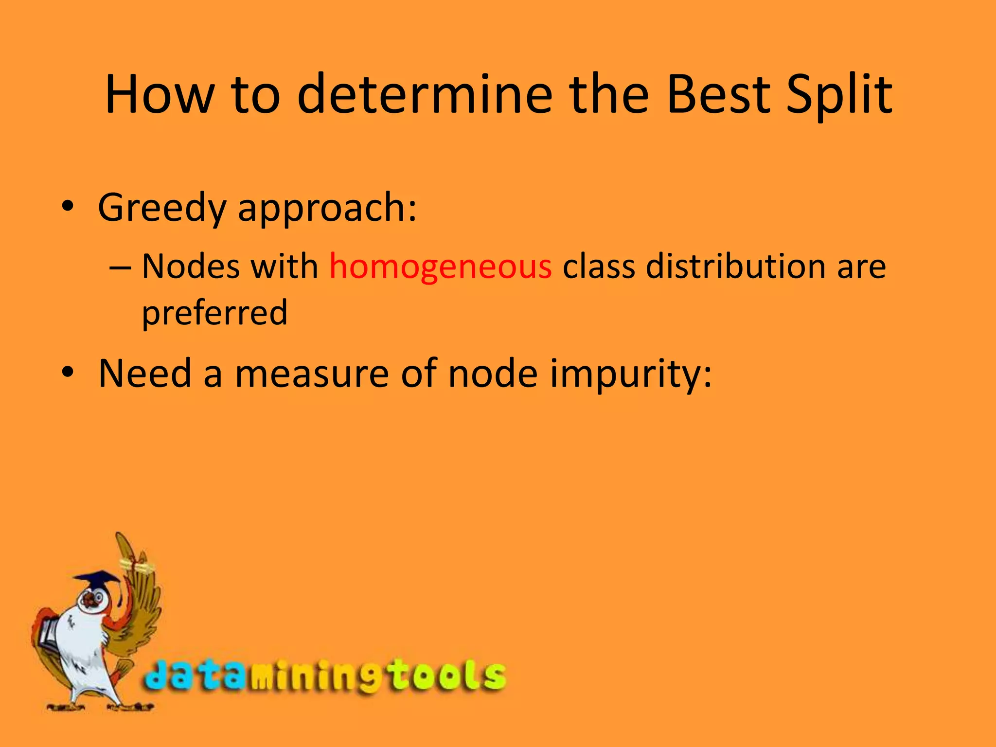 How to determine the Best SplitGreedy approach: Nodes with homogeneous class distribution are preferredNeed a measure of node impurity:
