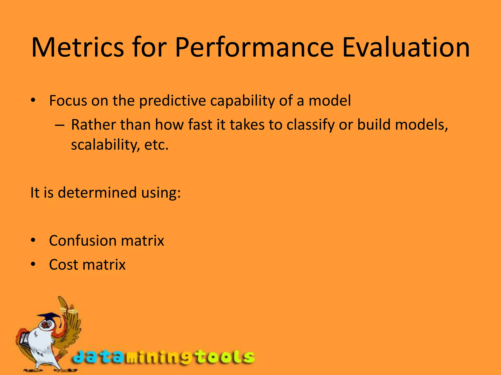 Model EvaluationMetrics for Performance EvaluationHow to evaluate the performance of a model?Methods for Performance EvaluationHow to obtain reliable estimates?Methods for Model ComparisonHow to compare the relative performance among competing models?