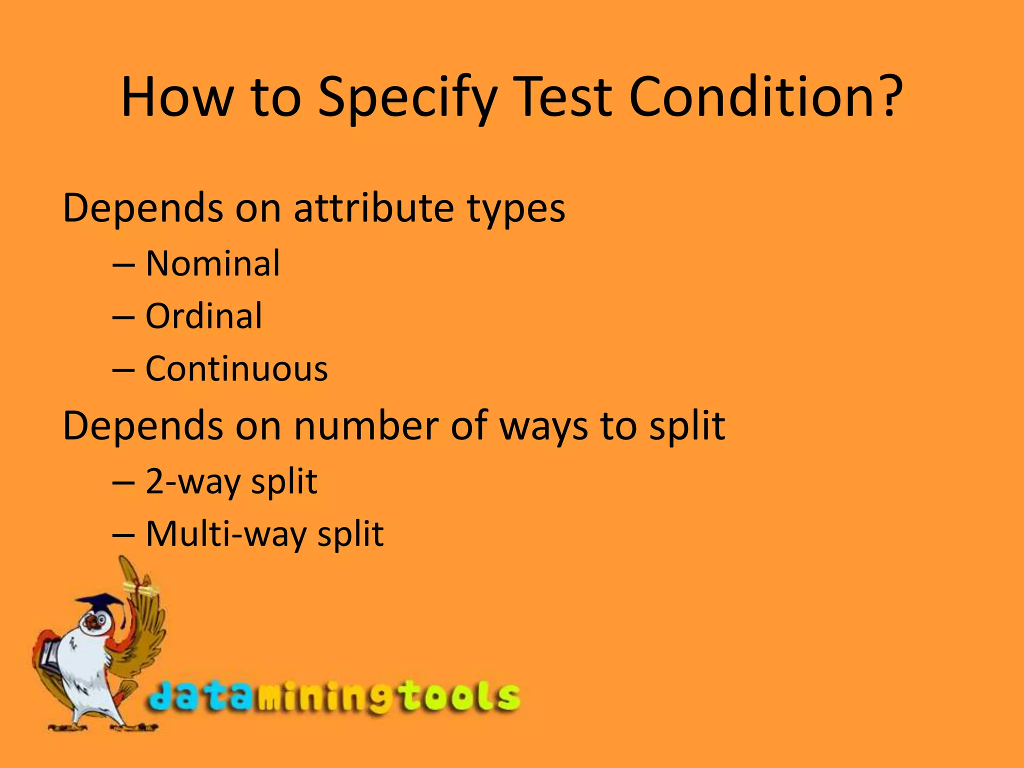 How to Specify Test Condition?Depends on attribute typesNominalOrdinalContinuousDepends on number of ways to split2-way splitMulti-way split