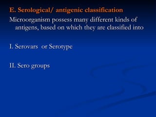 E. Serological/ antigenic classification Microorganism possess many different kinds of antigens, based on which they are classified into I. Serovars  or Serotype II. Sero groups  