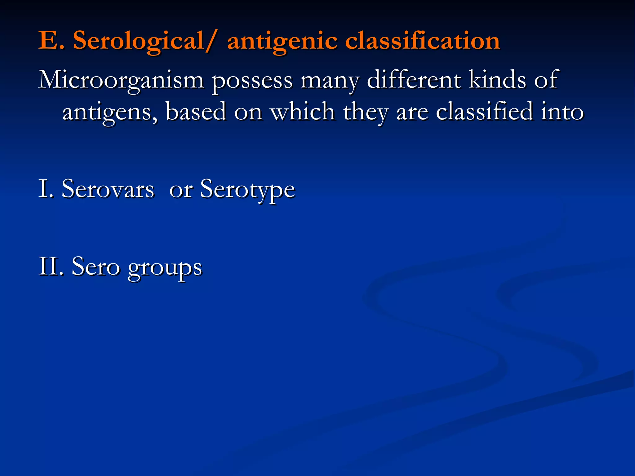 E. Serological/ antigenic classification Microorganism possess many different kinds of antigens, based on which they are classified into I. Serovars  or Serotype II. Sero groups  