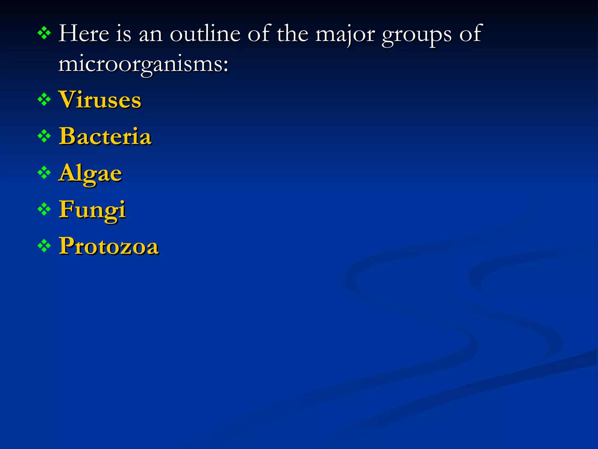 Here is an outline of the major groups of microorganisms:  Viruses   Bacteria   Algae   Fungi   Protozoa   