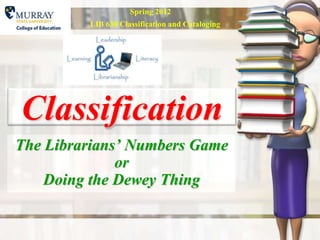 Spring 2012
         LIB 630 Classification and Cataloging




Classification
The Librarians’ Numbers Game
              or
    Doing the Dewey Thing
 