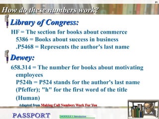 How do these numbers work? Library of Congress:  HF = The section for books about commerce  5386 = Books about success in business .P5468 = Represents the author's last name  Dewey:  658.314 = The number for books about motivating employees P524h = P524 stands for the author's last name (Pfeffer); "h" for the first word of the title (Human)   Adapted from  Making Call Numbers Work For You   