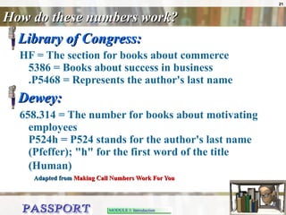 How do these numbers work? Library of Congress:  HF = The section for books about commerce  5386 = Books about success in business .P5468 = Represents the author's last name  Dewey:  658.314 = The number for books about motivating employees P524h = P524 stands for the author's last name (Pfeffer); "h" for the first word of the title (Human)   Adapted from  Making Call Numbers Work For You   
