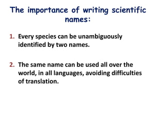 The importance of writing scientific
             names:

1. Every species can be unambiguously
   identified by two names.

2. The same name can be used all over the
   world, in all languages, avoiding difficulties
   of translation.
 