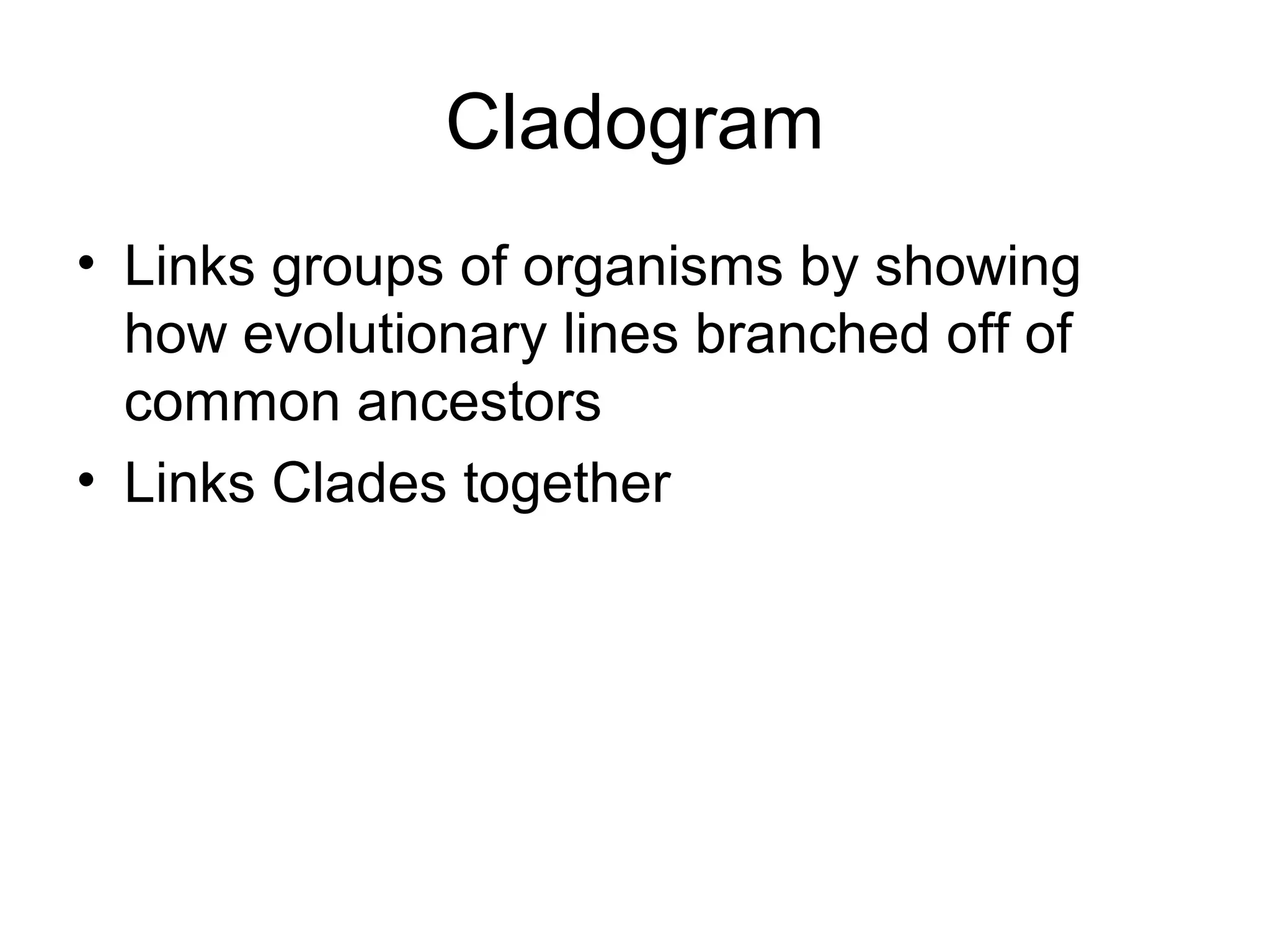 Cladogram
• Links groups of organisms by showing
  how evolutionary lines branched off of
  common ancestors
• Links Clades together
 