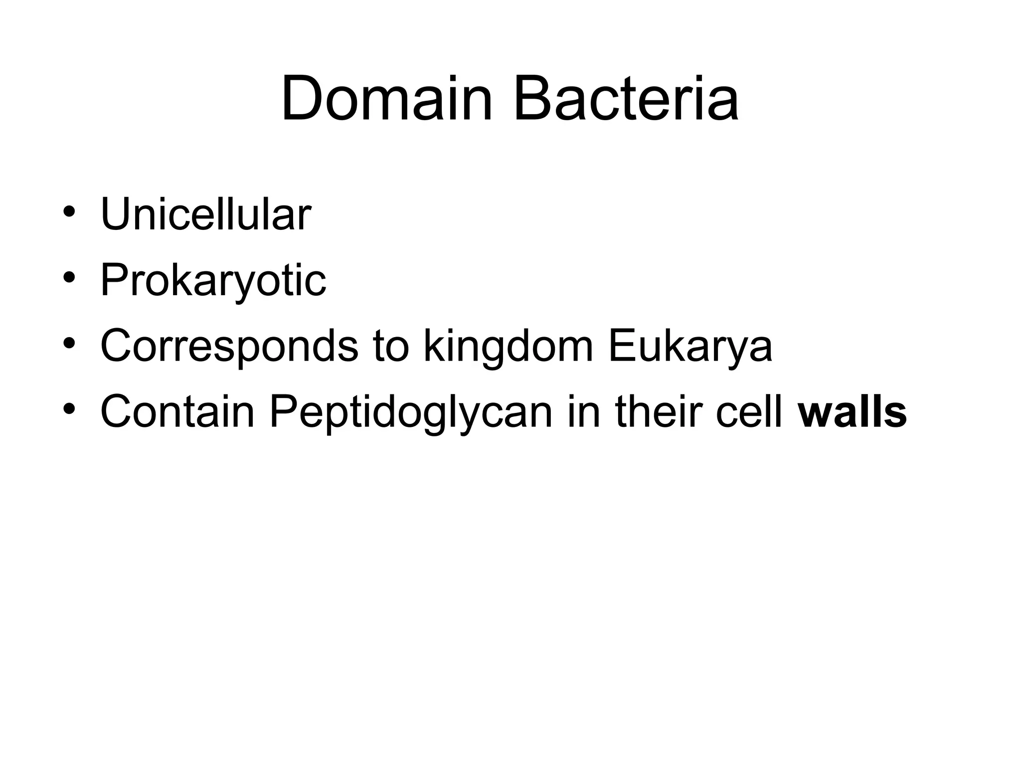Domain Bacteria
•   Unicellular
•   Prokaryotic
•   Corresponds to kingdom Eukarya
•   Contain Peptidoglycan in their cell walls
 